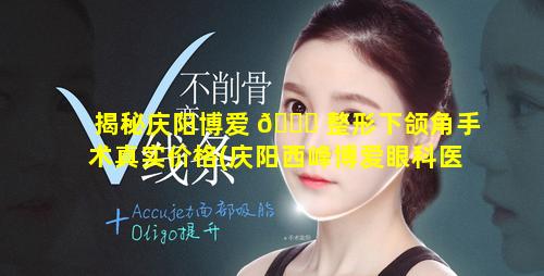 揭秘庆阳博爱 🐒 整形下颌角手术真实价格(庆阳西峰博爱眼科医院在哪里)